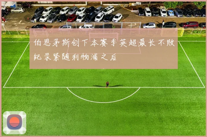 伯恩茅斯创下本赛季英超最长不败纪录紧随利物浦之后