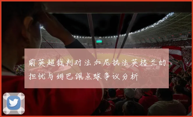 前英超裁判对法加尼执法英格兰的担忧与姆巴佩点球争议分析