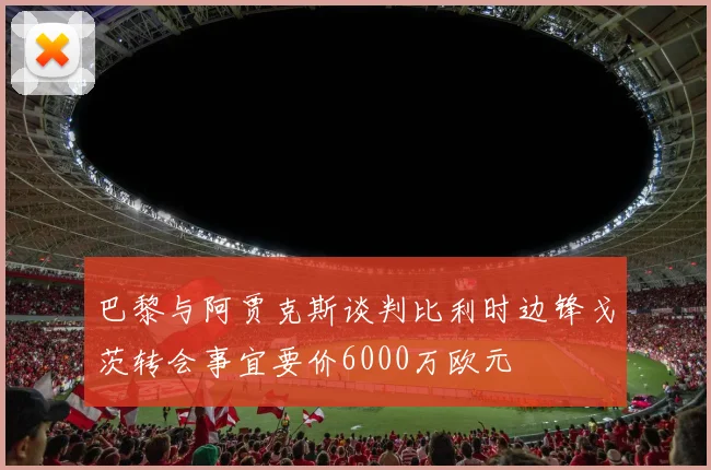 巴黎与阿贾克斯谈判比利时边锋戈茨转会事宜要价6000万欧元