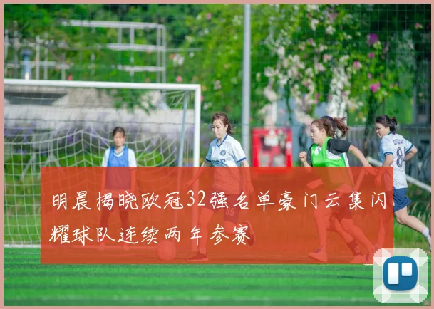 明晨揭晓欧冠32强名单豪门云集闪耀球队连续两年参赛
