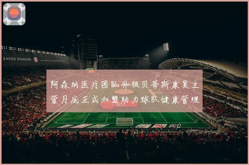 阿森纳医疗团队升级贝蒂斯康复主管月底正式加盟助力球队健康管理