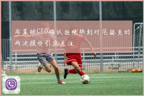 布莱顿CEO确认拒绝热刺对范赫克的两次报价引发关注