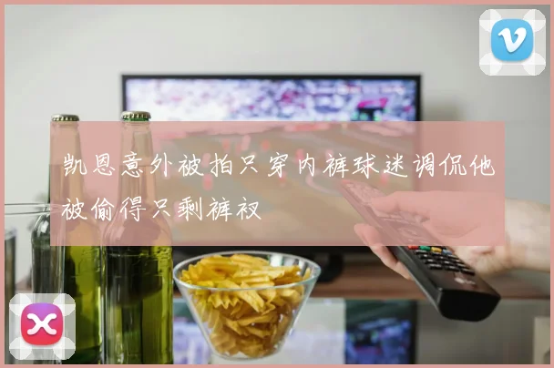 凯恩意外被拍只穿内裤球迷调侃他被偷得只剩裤衩