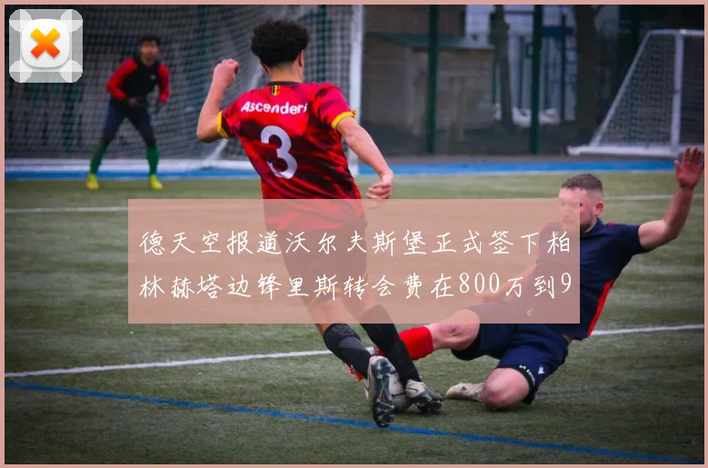 德天空报道沃尔夫斯堡正式签下柏林赫塔边锋里斯转会费在800万到900万欧之间