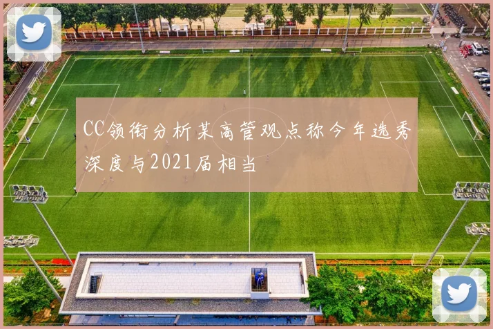 CC领衔分析某高管观点称今年选秀深度与2021届相当