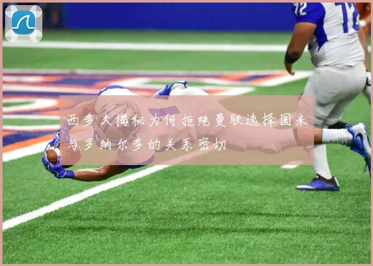 西多夫揭秘为何拒绝曼联选择国米与罗纳尔多的关系密切