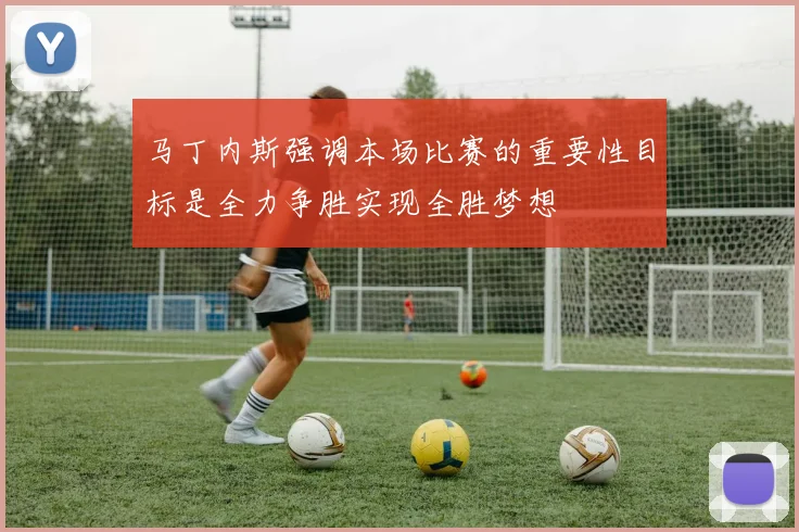 马丁内斯强调本场比赛的重要性目标是全力争胜实现全胜梦想
