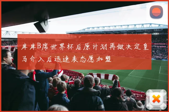 库库B席世界杯后原计划再做决定皇马介入后迅速表态愿加盟