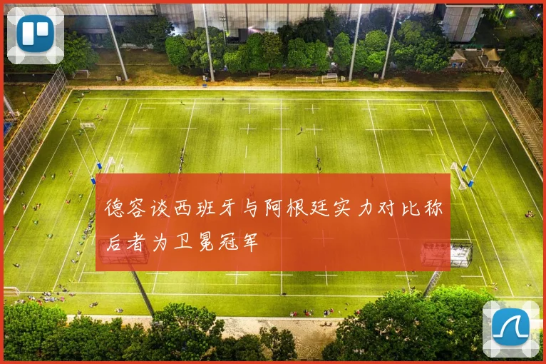 德容谈西班牙与阿根廷实力对比称后者为卫冕冠军