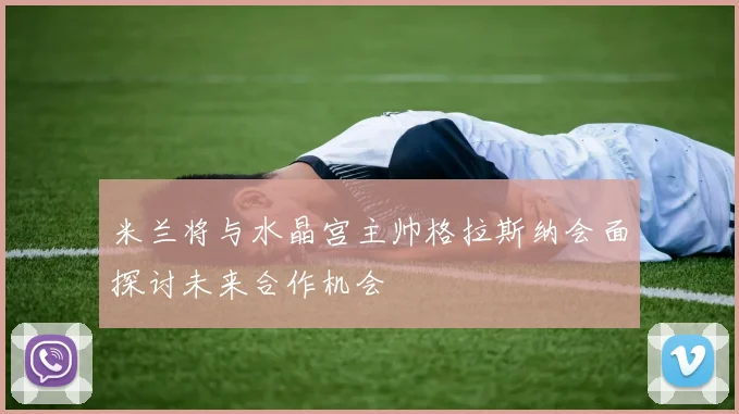 米兰将与水晶宫主帅格拉斯纳会面探讨未来合作机会