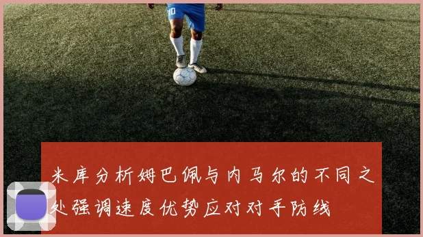 米库分析姆巴佩与内马尔的不同之处强调速度优势应对对手防线