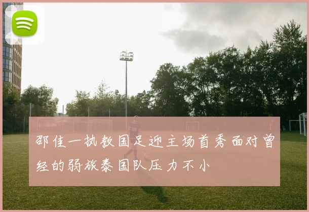 邵佳一执教国足迎主场首秀面对曾经的弱旅泰国队压力不小