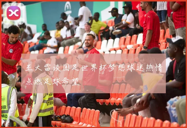 王大雷谈国足世界杯梦想球迷热情点燃足球希望