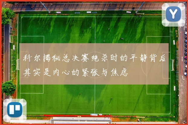 科尔揭秘总决赛绝杀时的平静背后其实是内心的紧张与焦虑