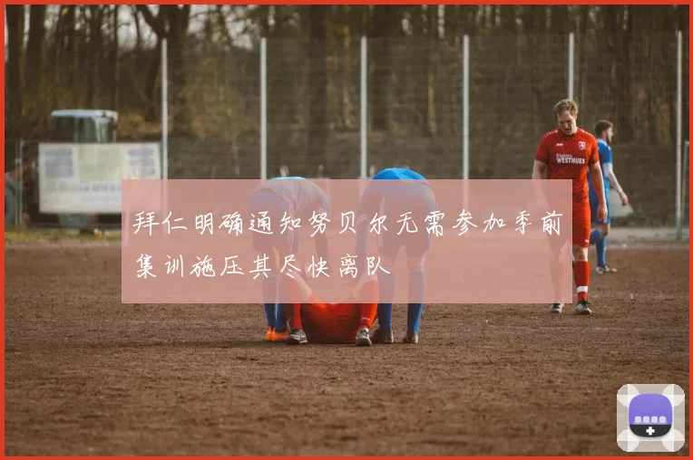 拜仁明确通知努贝尔无需参加季前集训施压其尽快离队