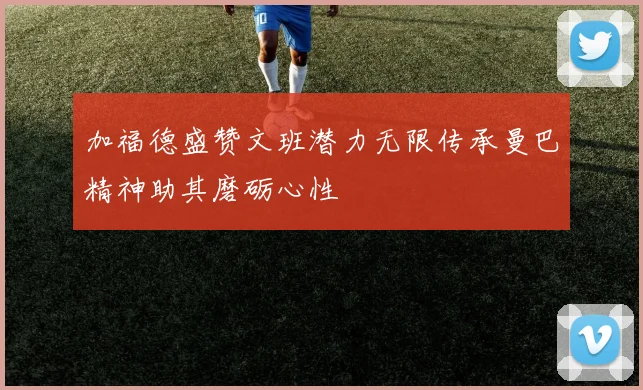 加福德盛赞文班潜力无限传承曼巴精神助其磨砺心性