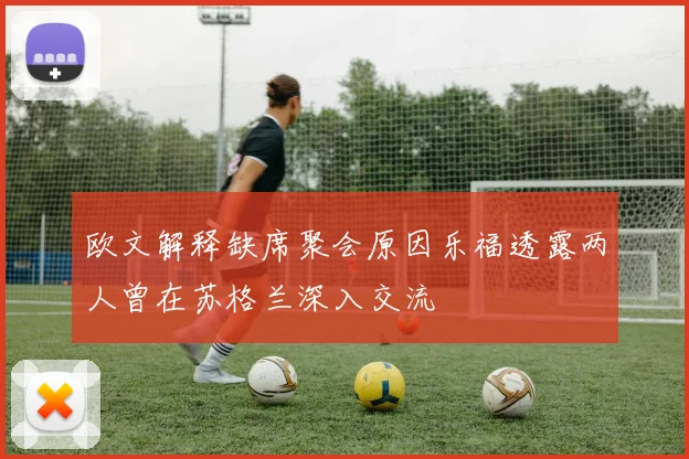 欧文解释缺席聚会原因乐福透露两人曾在苏格兰深入交流