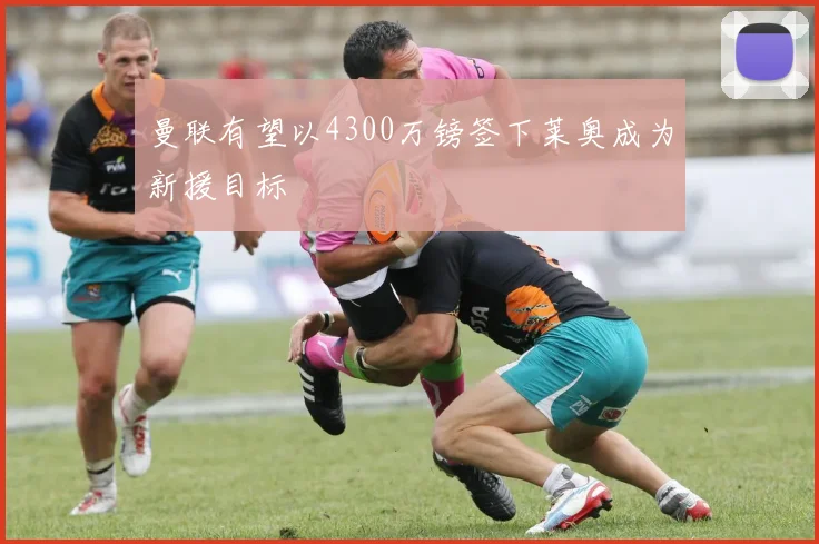 曼联有望以4300万镑签下莱奥成为新援目标